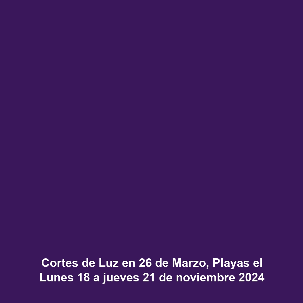 Cortes de Luz en 26 de Marzo, Playas el Lunes 18 a jueves 21 de noviembre 2024