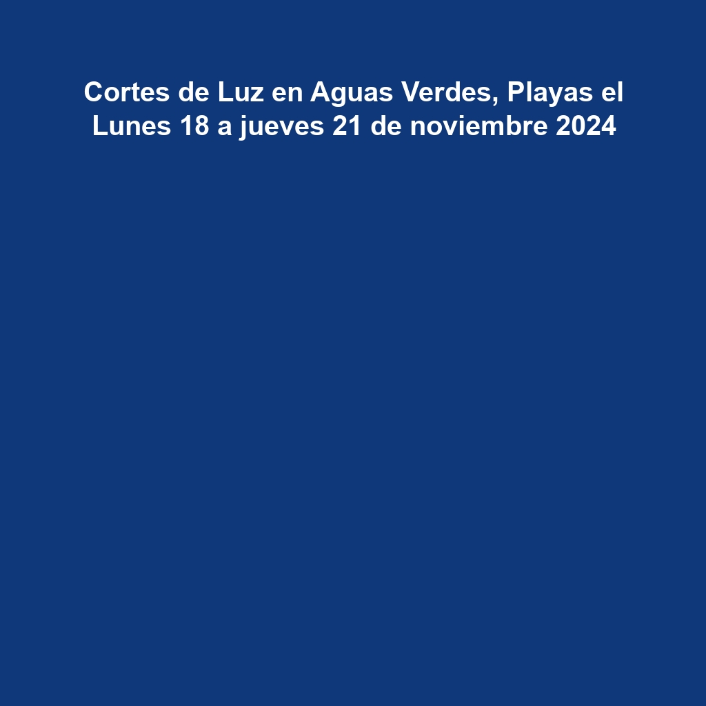 Cortes de Luz en Aguas Verdes, Playas el Lunes 18 a jueves 21 de noviembre 2024