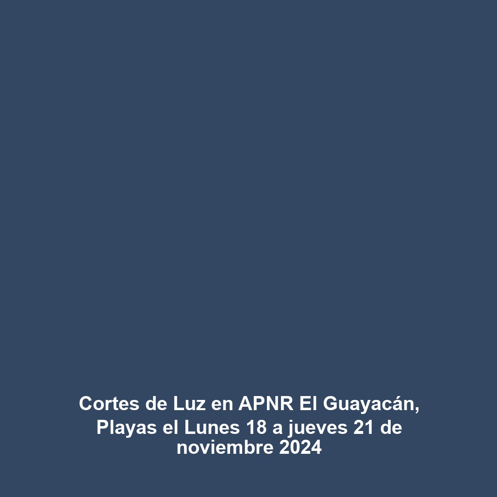 Cortes de Luz en APNR El Guayacán, Playas el Lunes 18 a jueves 21 de noviembre 2024