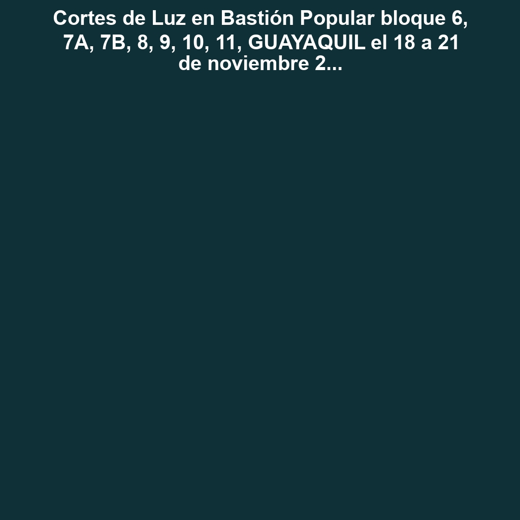 Cortes de Luz en Bastión Popular bloque 6, 7A, 7B, 8, 9, 10, 11, GUAYAQUIL el 18 a 21 de noviembre 2024