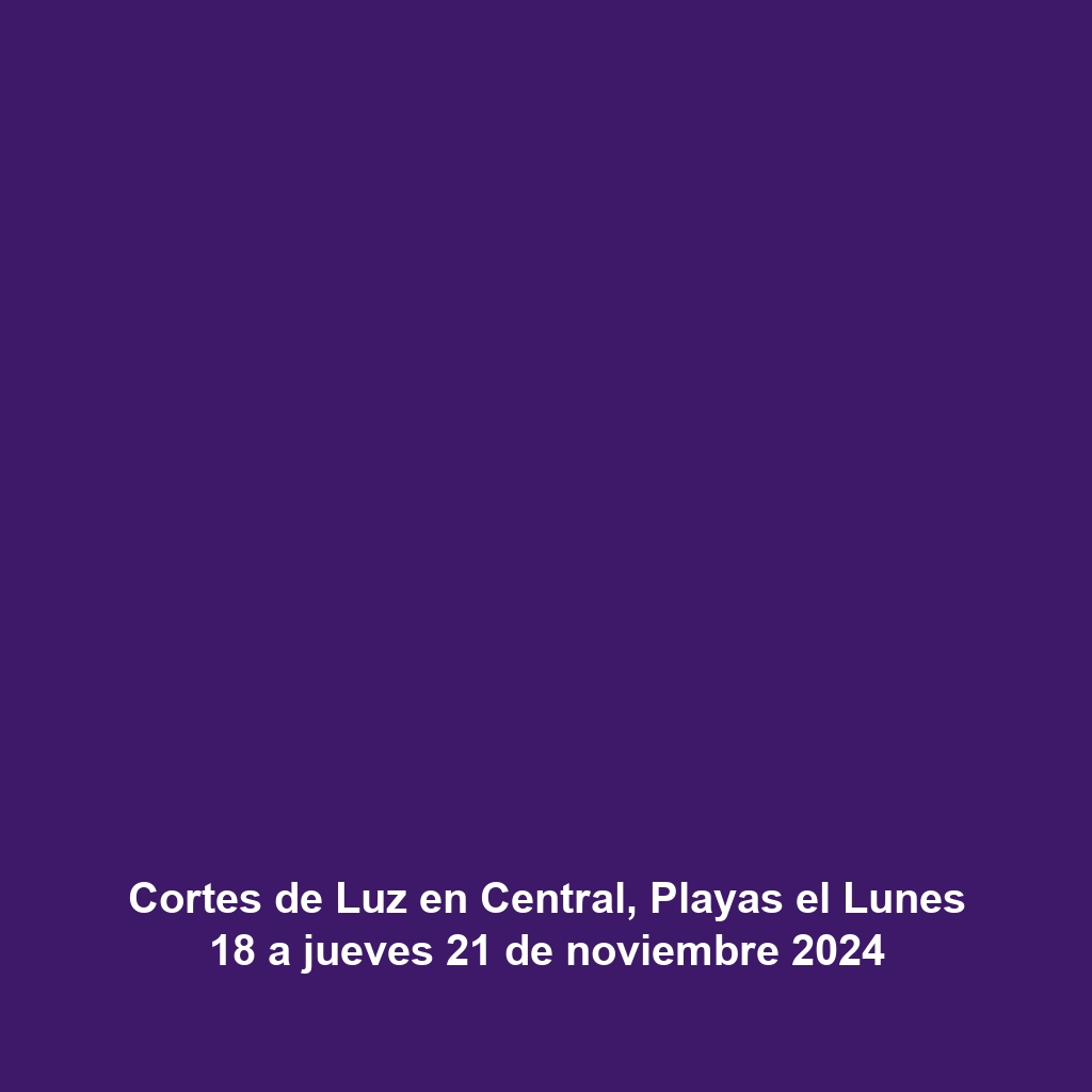 Cortes de Luz en Central, Playas el Lunes 18 a jueves 21 de noviembre 2024