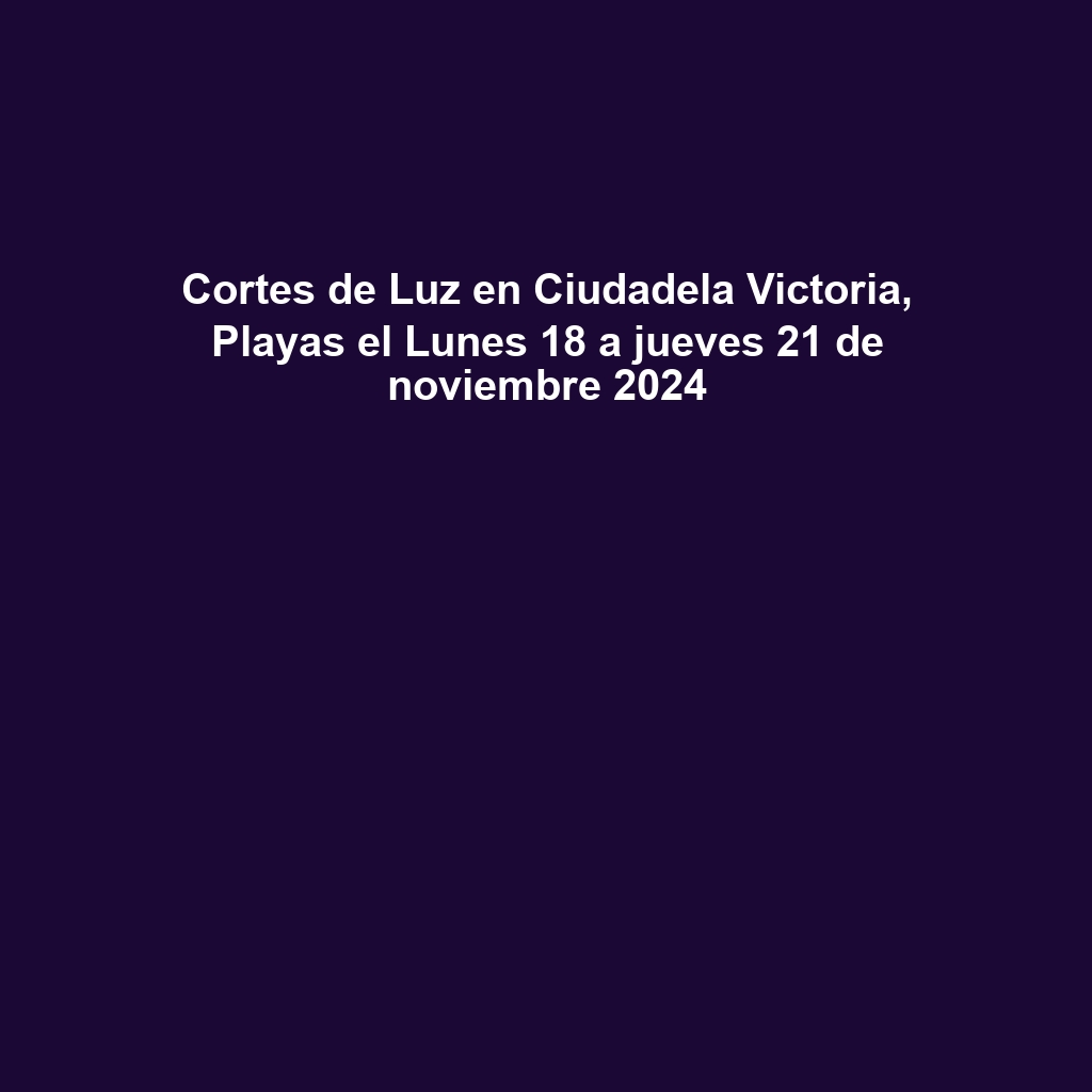 Cortes de Luz en Ciudadela Victoria, Playas el Lunes 18 a jueves 21 de noviembre 2024