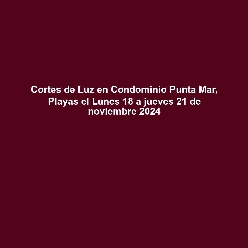 Cortes de Luz en Condominio Punta Mar, Playas el Lunes 18 a jueves 21 de noviembre 2024