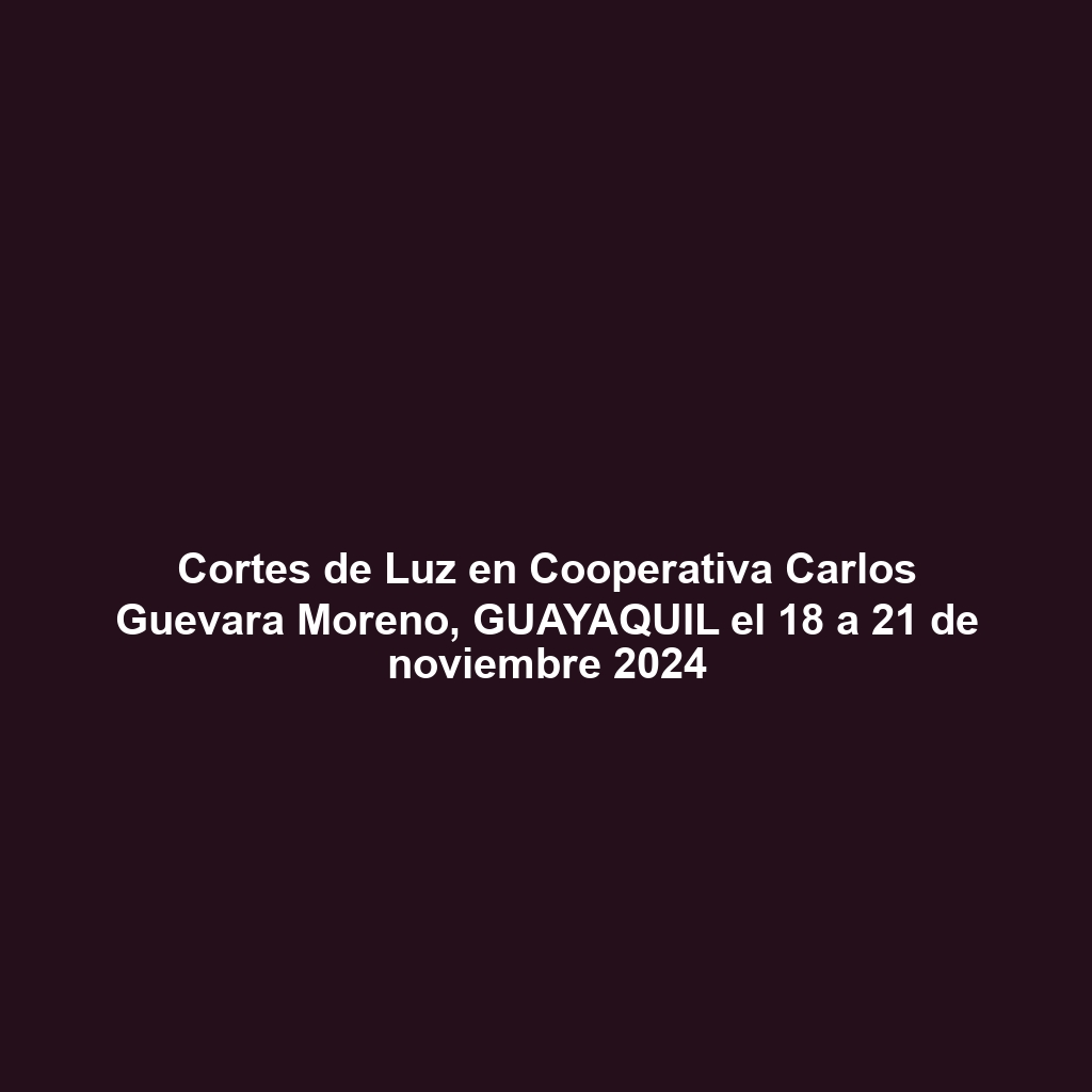 Cortes de Luz en Cooperativa Carlos Guevara Moreno, GUAYAQUIL el 18 a 21 de noviembre 2024