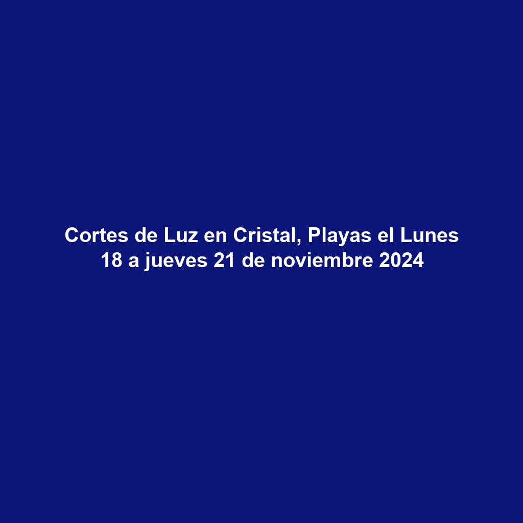 Cortes de Luz en Cristal, Playas el Lunes 18 a jueves 21 de noviembre 2024