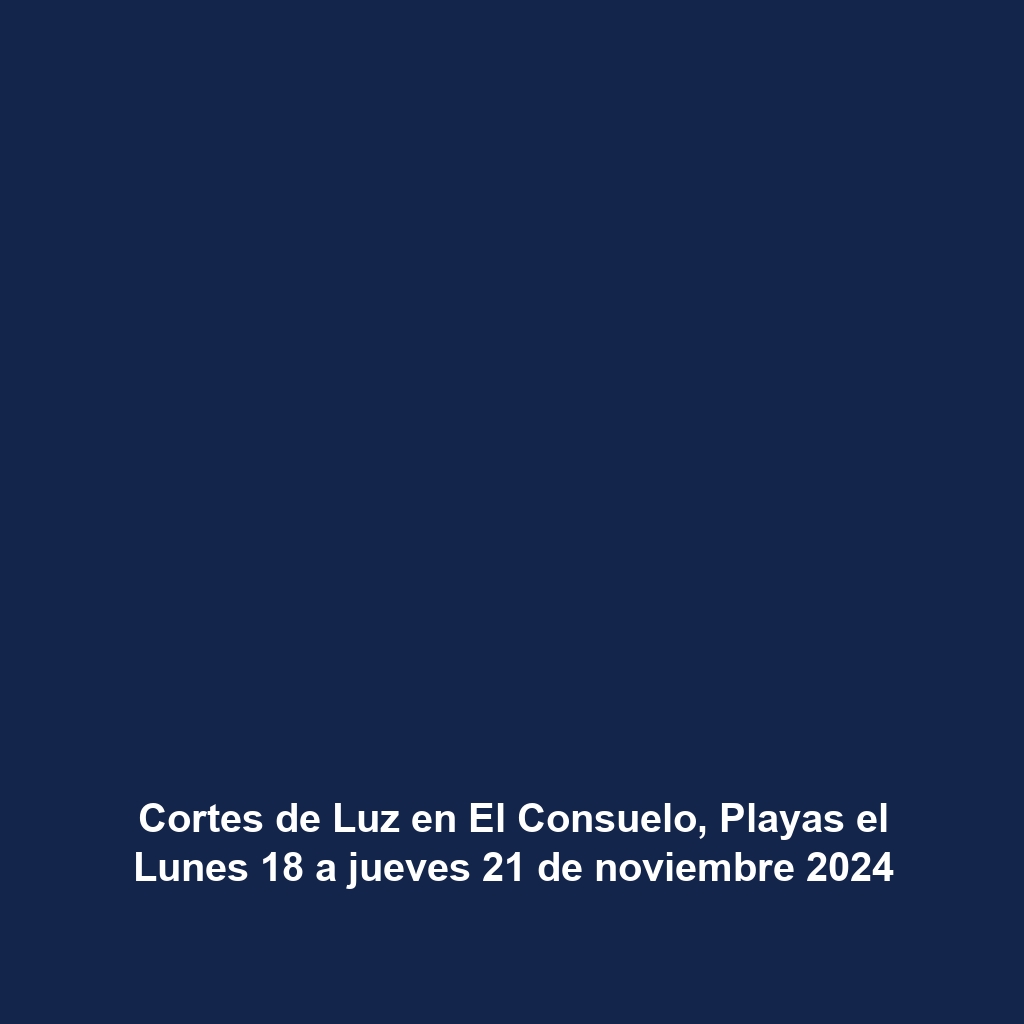 Cortes de Luz en El Consuelo, Playas el Lunes 18 a jueves 21 de noviembre 2024