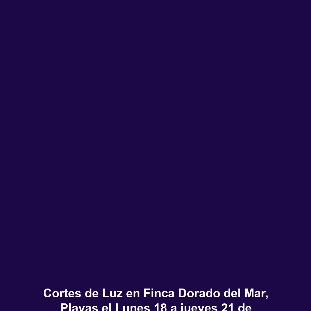 Cortes de Luz en Finca Dorado del Mar, Playas el Lunes 18 a jueves 21 de noviembre 2024