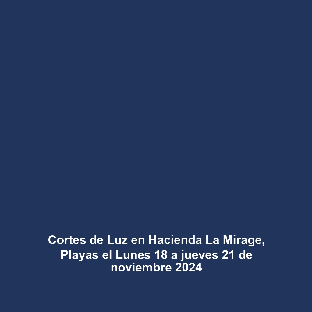 Cortes de Luz en Hacienda La Mirage, Playas el Lunes 18 a jueves 21 de noviembre 2024