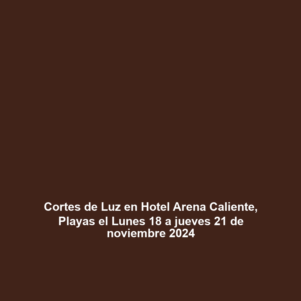 Cortes de Luz en Hotel Arena Caliente, Playas el Lunes 18 a jueves 21 de noviembre 2024