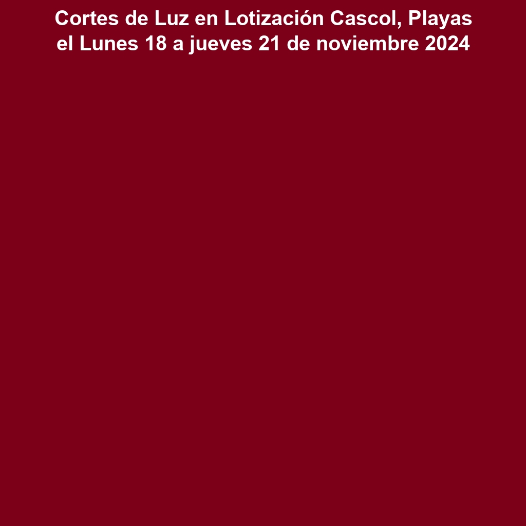 Cortes de Luz en Lotización Cascol, Playas el Lunes 18 a jueves 21 de noviembre 2024