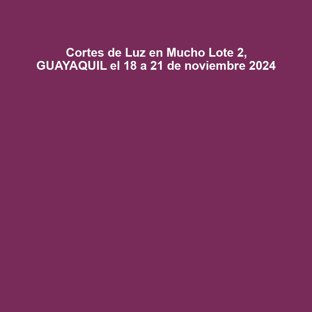 Cortes de Luz en Mucho Lote 2, GUAYAQUIL el 18 a 21 de noviembre 2024