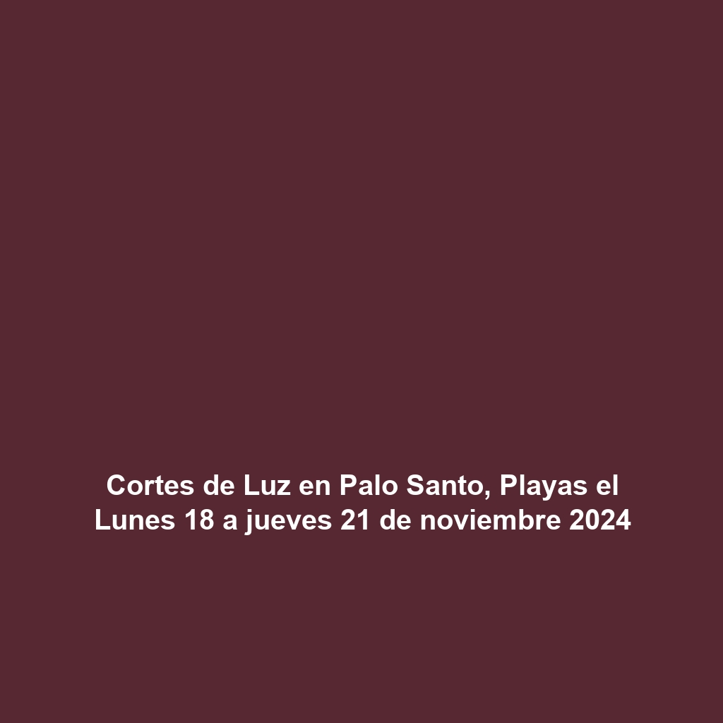 Cortes de Luz en Palo Santo, Playas el Lunes 18 a jueves 21 de noviembre 2024