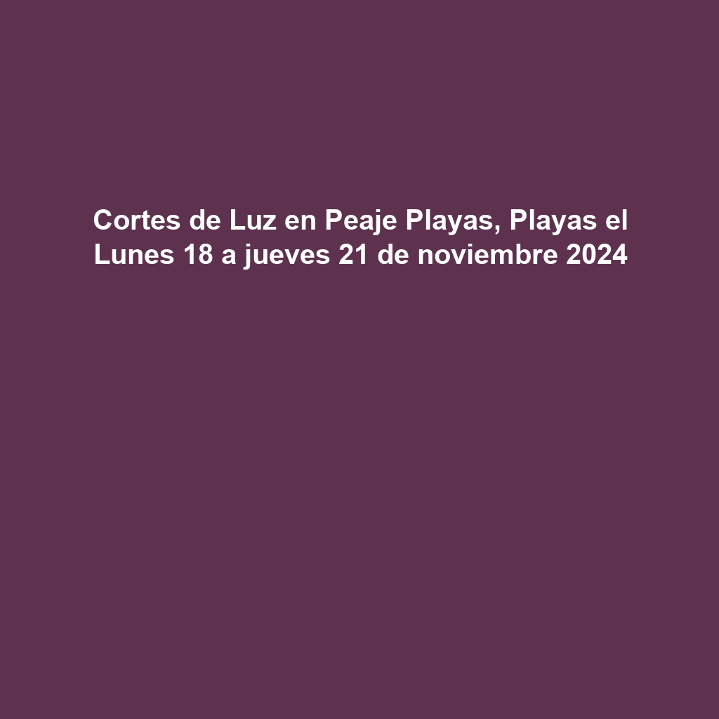 Cortes de Luz en Peaje Playas, Playas el Lunes 18 a jueves 21 de noviembre 2024