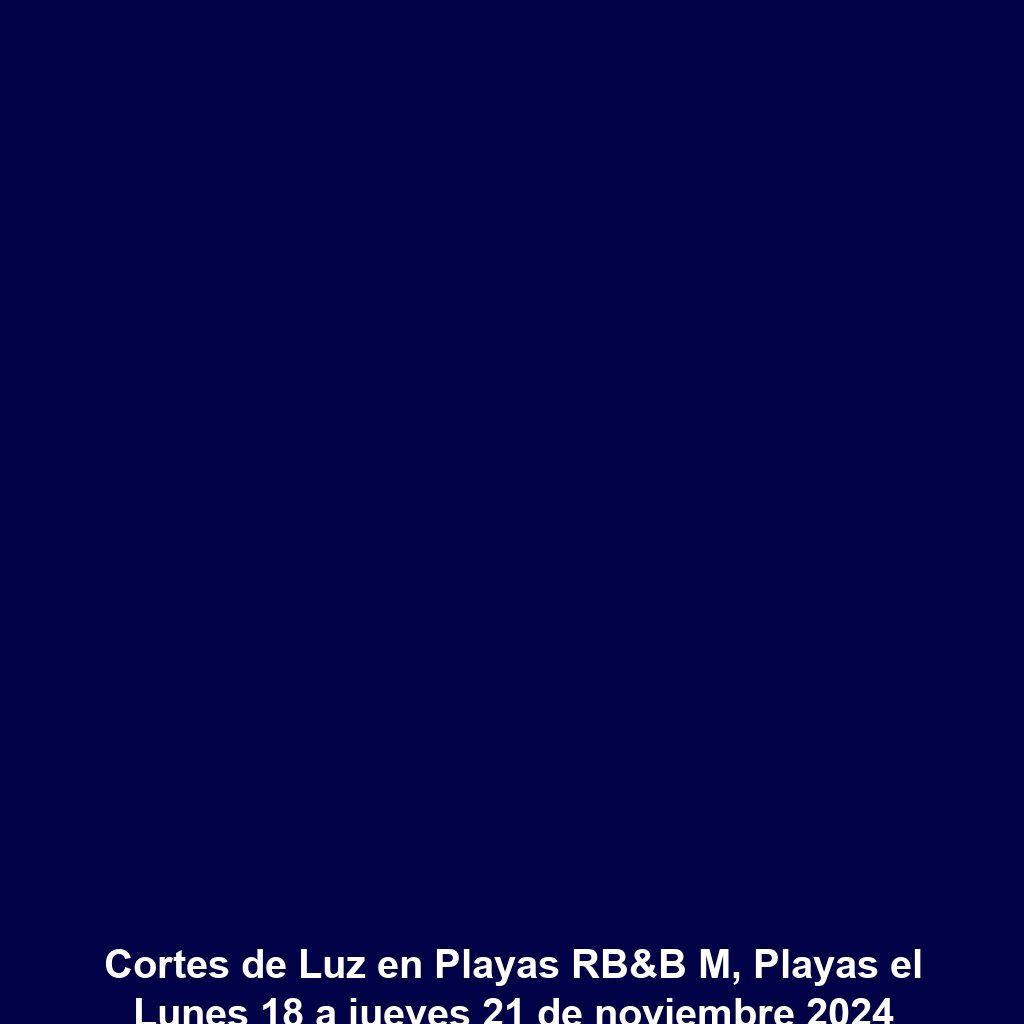 Cortes de Luz en Playas RB&B M, Playas el Lunes 18 a jueves 21 de noviembre 2024