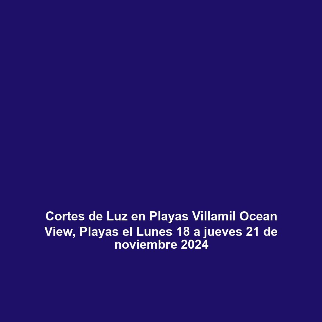 Cortes de Luz en Playas Villamil Ocean View, Playas el Lunes 18 a jueves 21 de noviembre 2024