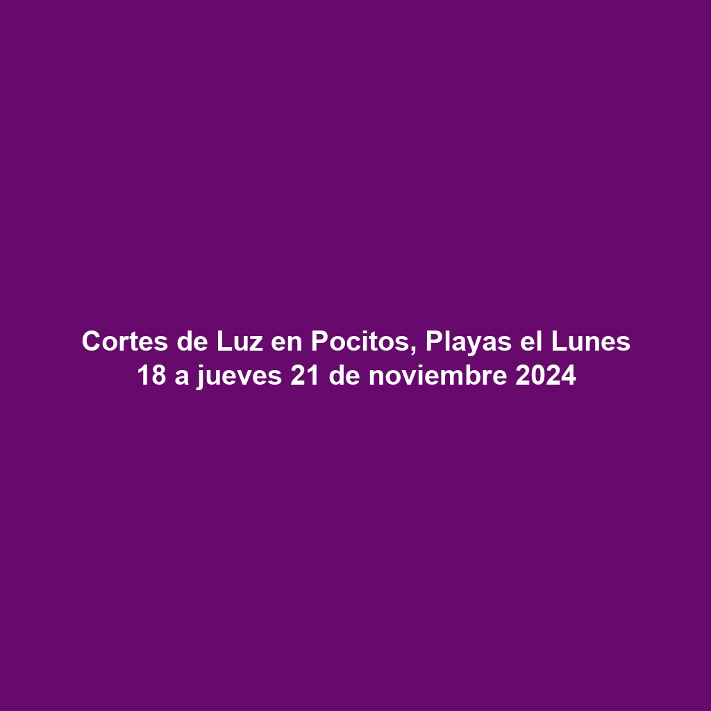 Cortes de Luz en Pocitos, Playas el Lunes 18 a jueves 21 de noviembre 2024