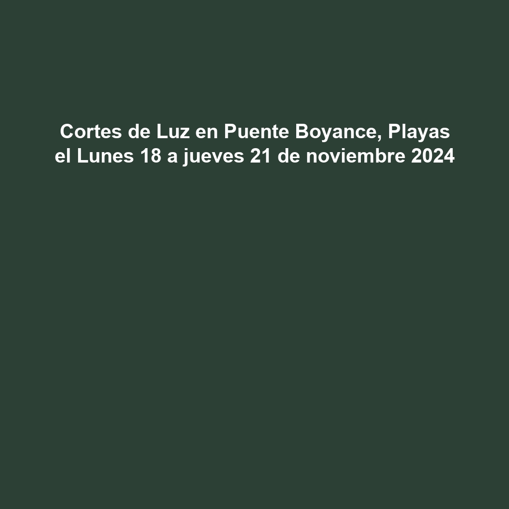 Cortes de Luz en Puente Boyance, Playas el Lunes 18 a jueves 21 de noviembre 2024