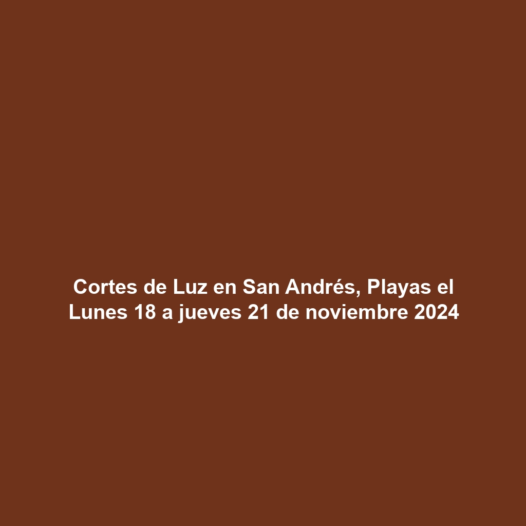 Cortes de Luz en San Andrés, Playas el Lunes 18 a jueves 21 de noviembre 2024