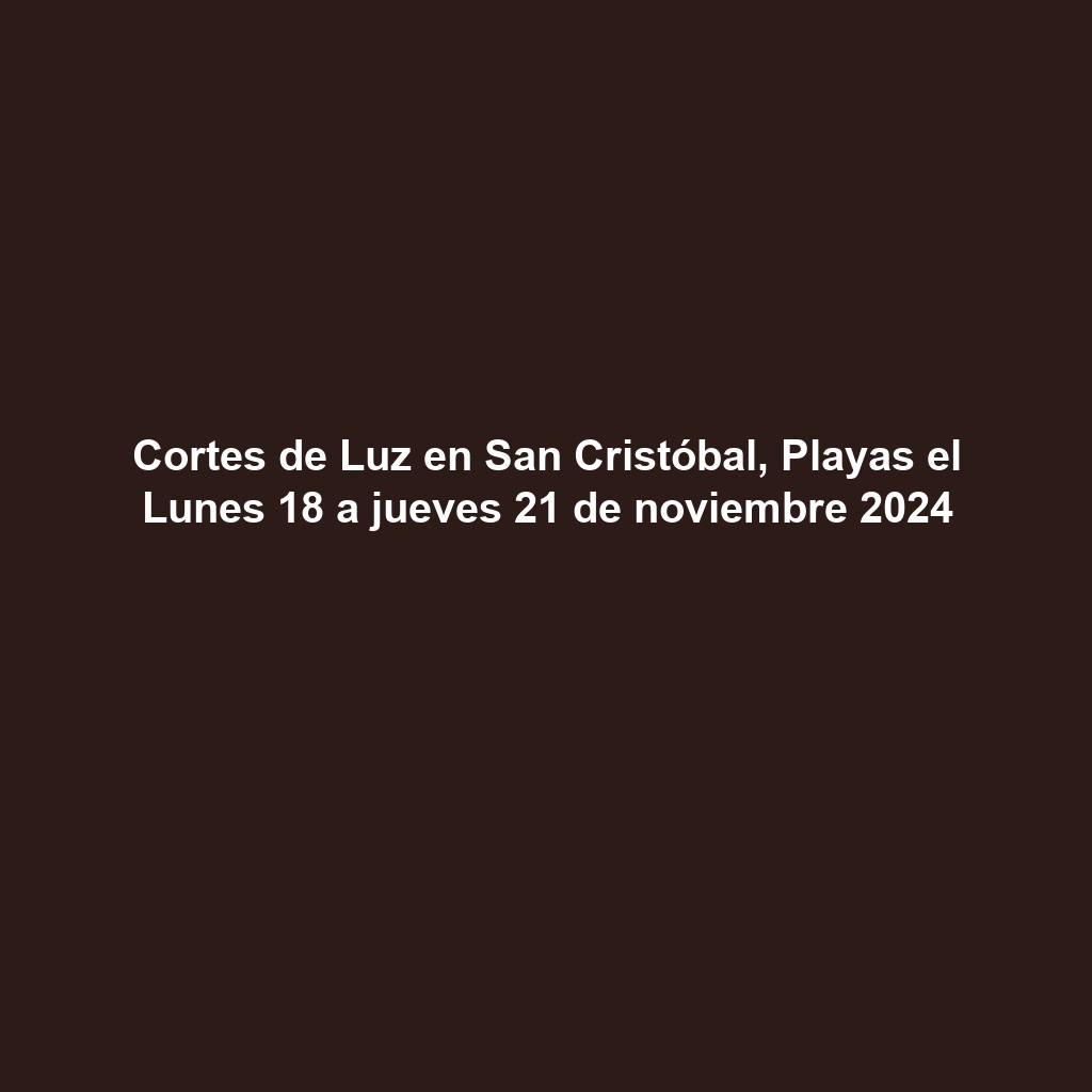 Cortes de Luz en San Cristóbal, Playas el Lunes 18 a jueves 21 de noviembre 2024