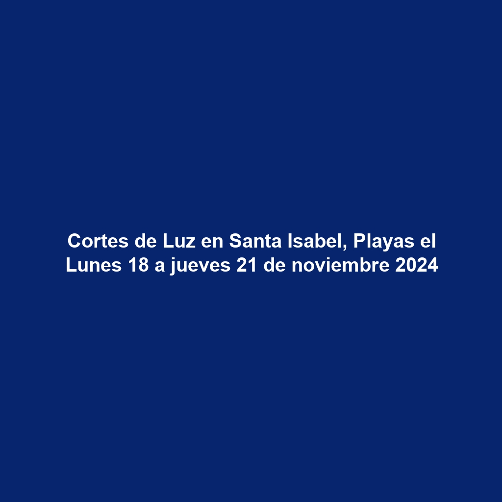 Cortes de Luz en Santa Isabel, Playas el Lunes 18 a jueves 21 de noviembre 2024