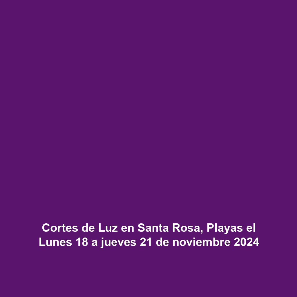 Cortes de Luz en Santa Rosa, Playas el Lunes 18 a jueves 21 de noviembre 2024