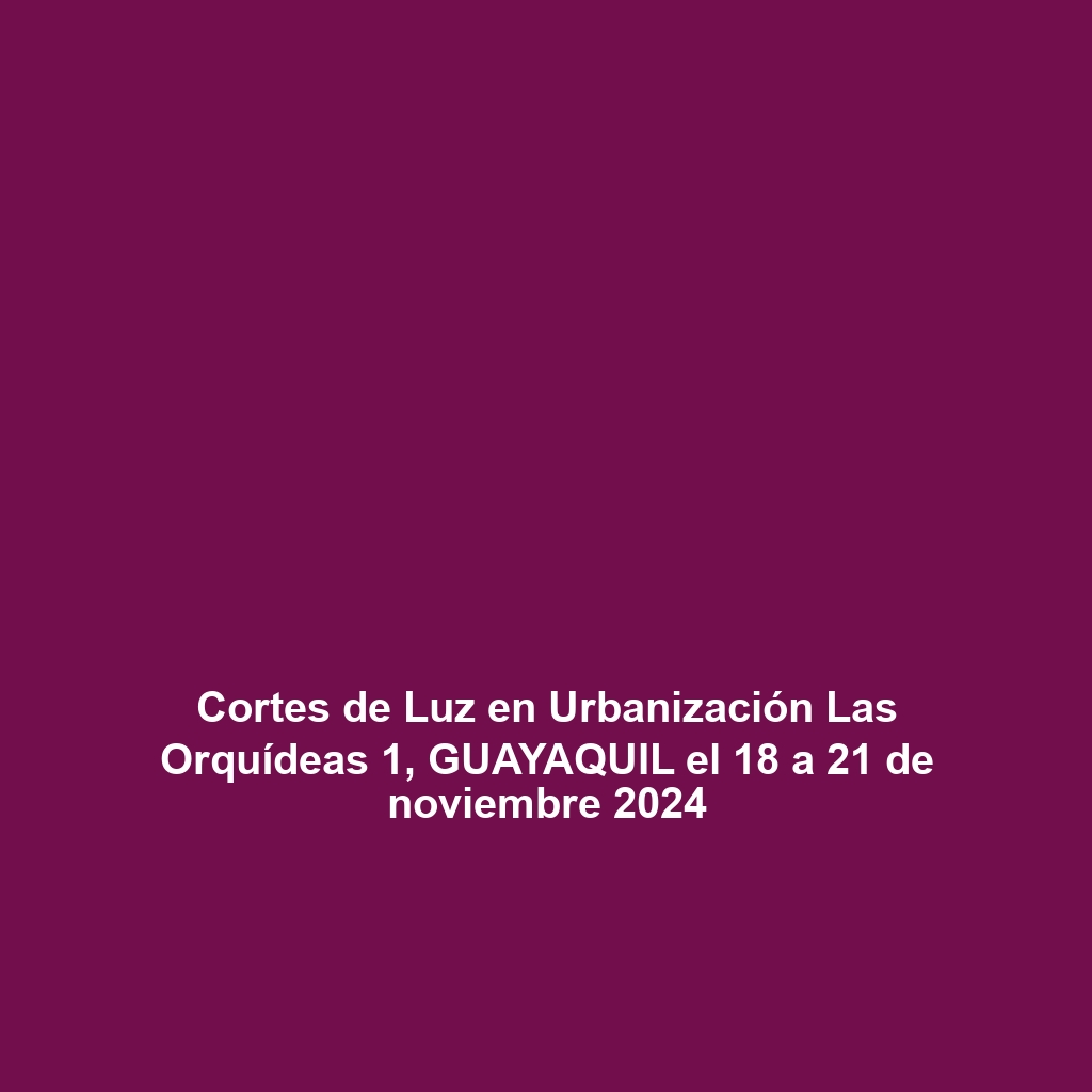 Cortes de Luz en Urbanización Las Orquídeas 1, GUAYAQUIL el 18 a 21 de noviembre 2024