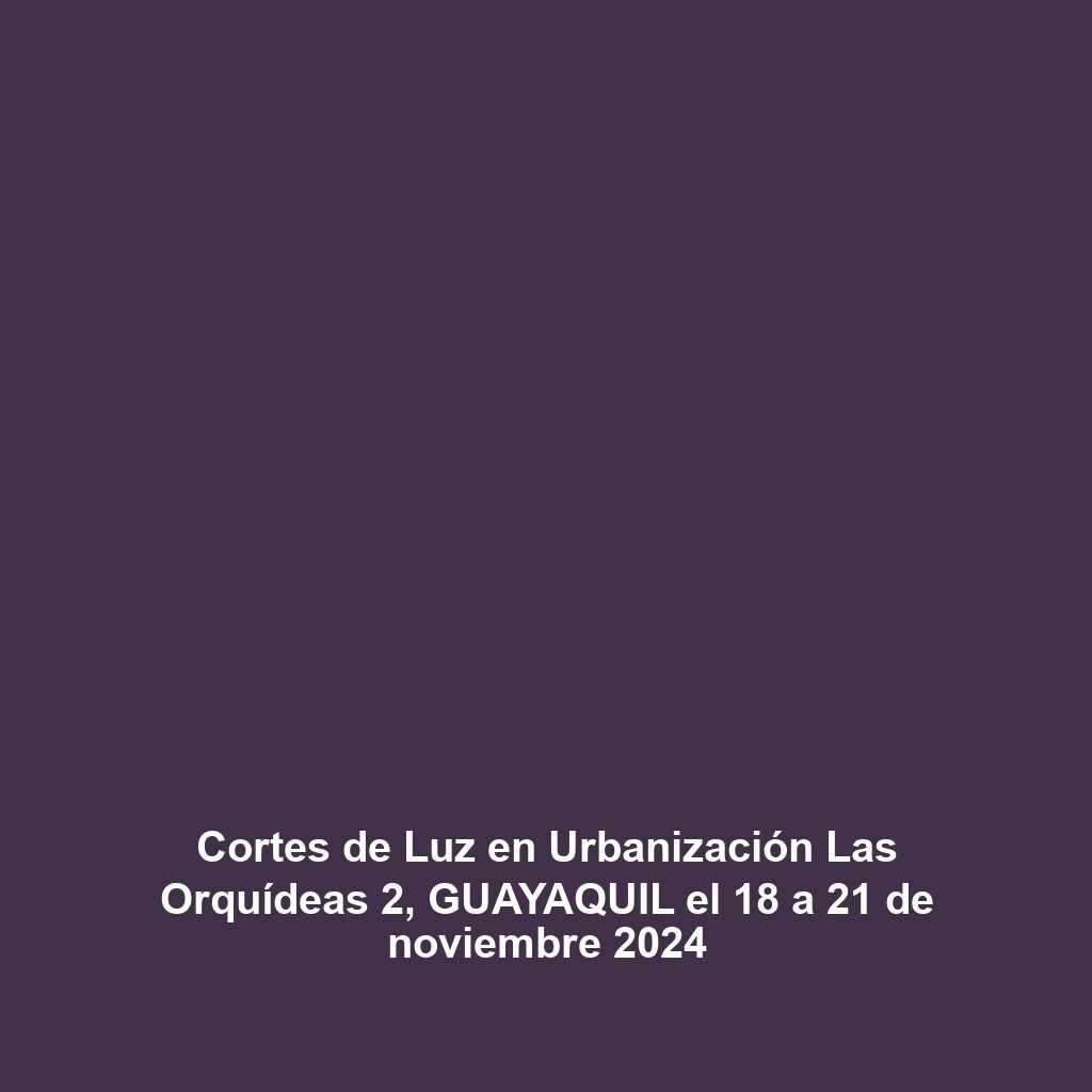 Cortes de Luz en Urbanización Las Orquídeas 2, GUAYAQUIL el 18 a 21 de noviembre 2024