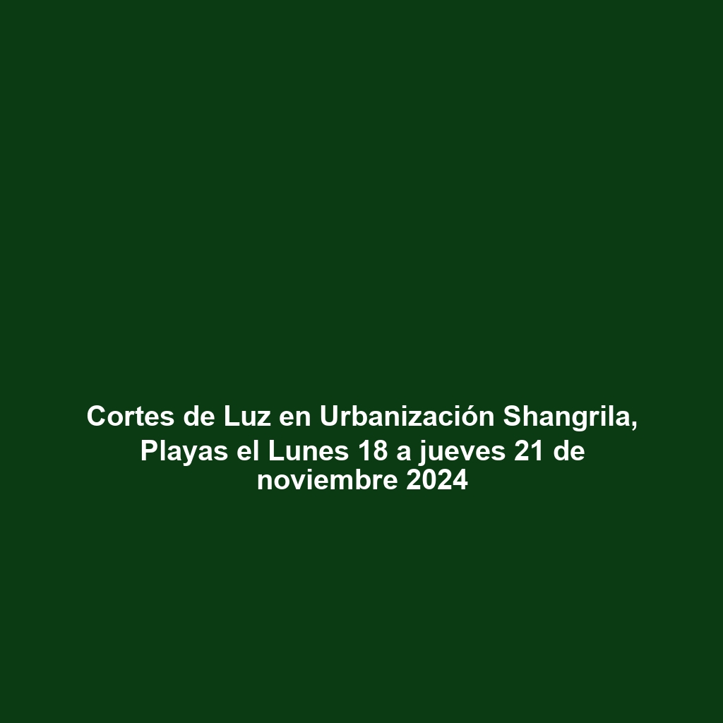 Cortes de Luz en Urbanización Shangrila, Playas el Lunes 18 a jueves 21 de noviembre 2024