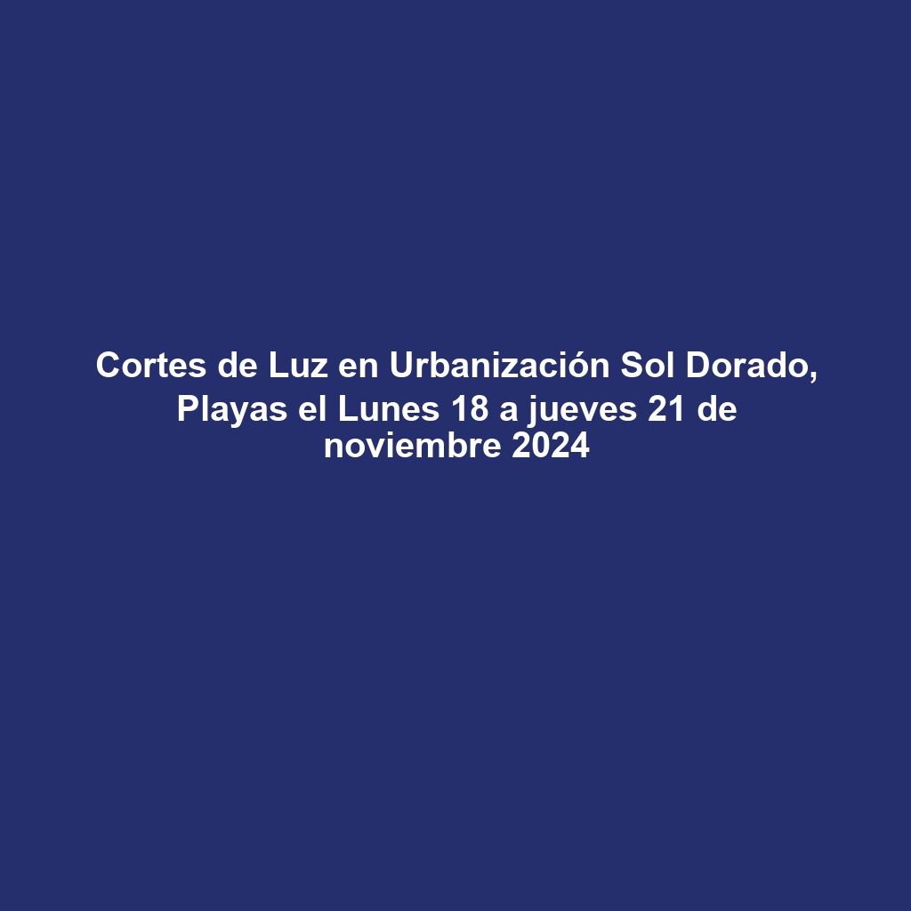 Cortes de Luz en Urbanización Sol Dorado, Playas el Lunes 18 a jueves 21 de noviembre 2024