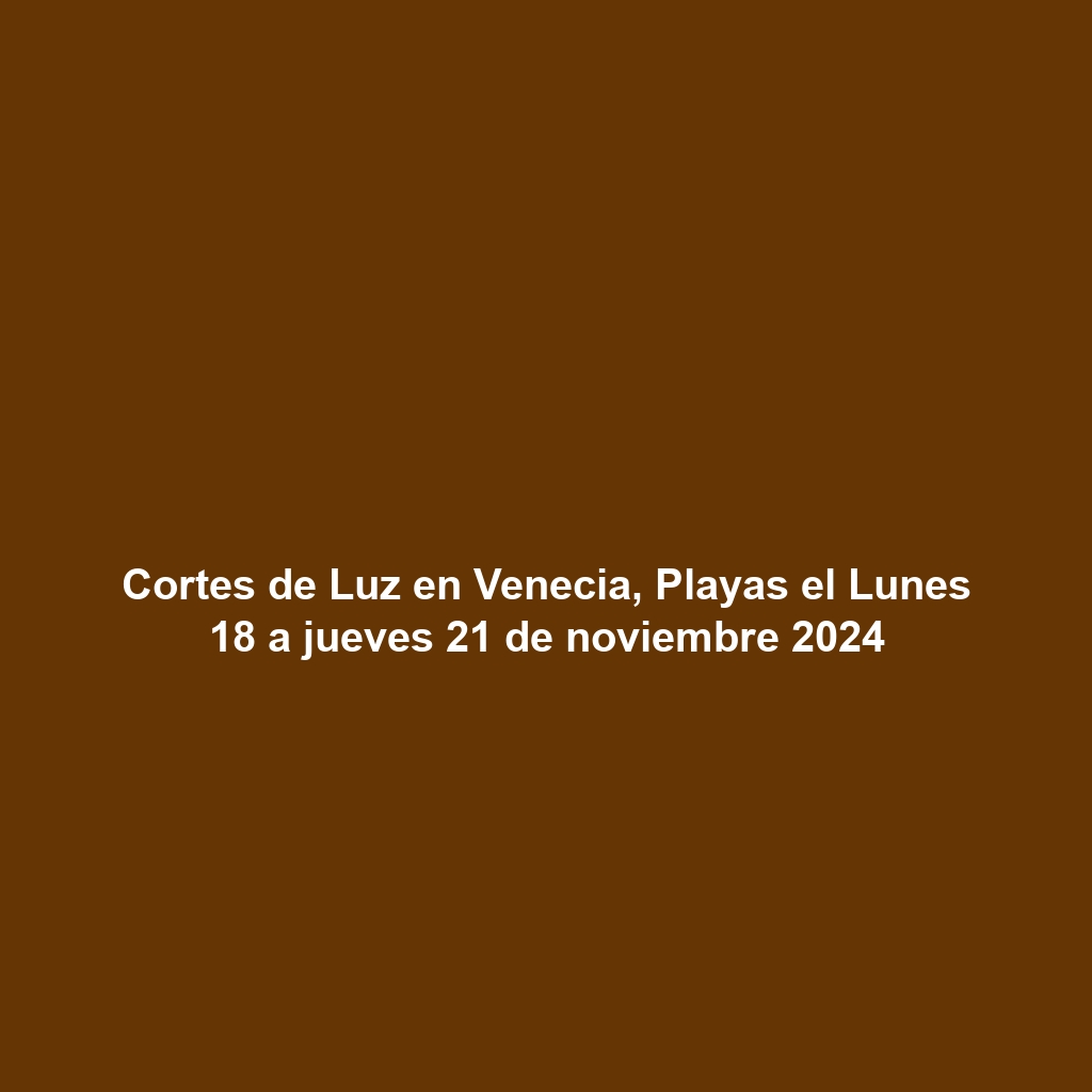 Cortes de Luz en Venecia, Playas el Lunes 18 a jueves 21 de noviembre 2024