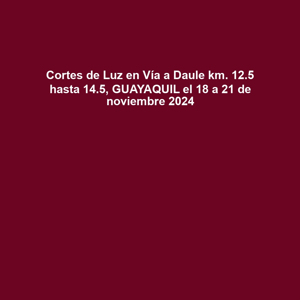 Cortes de Luz en Vía a Daule km. 12.5 hasta 14.5, GUAYAQUIL el 18 a 21 de noviembre 2024