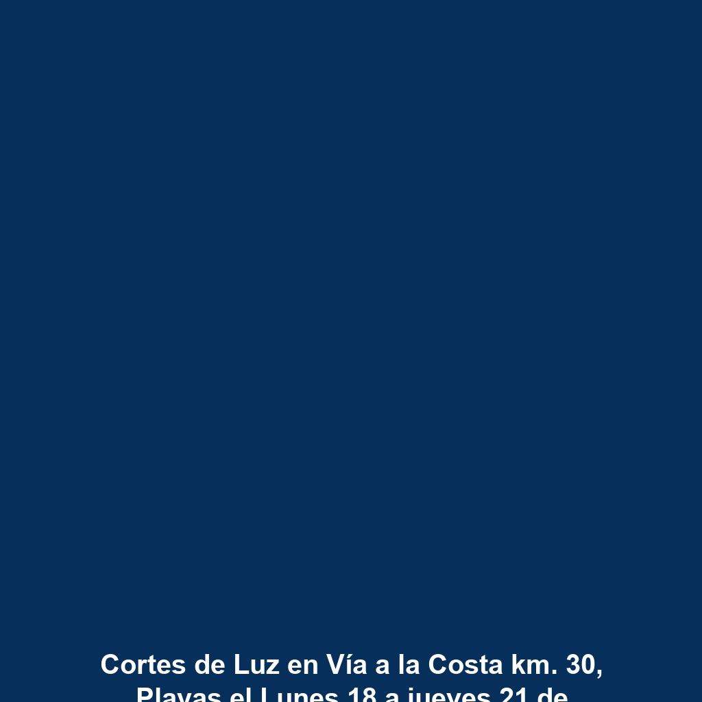 Cortes de Luz en Vía a la Costa km. 30, Playas el Lunes 18 a jueves 21 de noviembre 2024